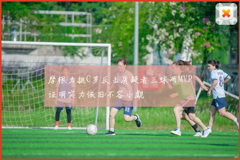 摩根力挺C罗反击质疑者三球两MVP证明实力依旧不容小觑