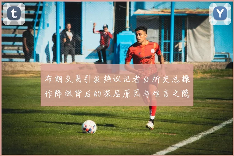 布朗交易引发热议记者分析史总操作降级背后的深层原因与难言之隐