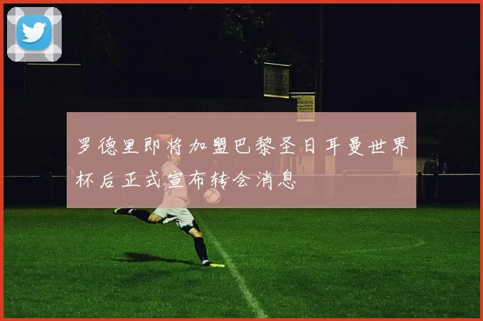 罗德里即将加盟巴黎圣日耳曼世界杯后正式宣布转会消息