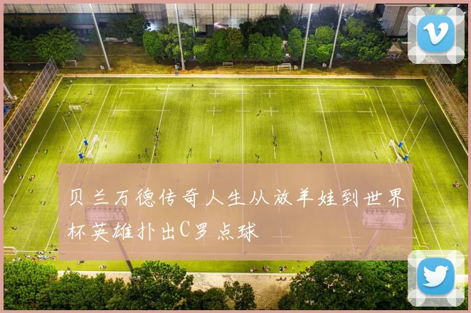 贝兰万德传奇人生从放羊娃到世界杯英雄扑出C罗点球