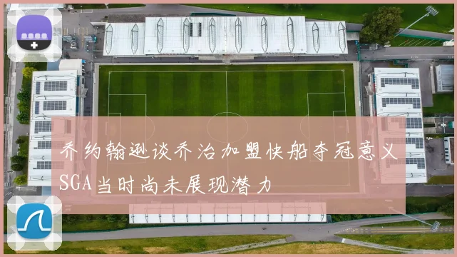 乔约翰逊谈乔治加盟快船夺冠意义SGA当时尚未展现潜力