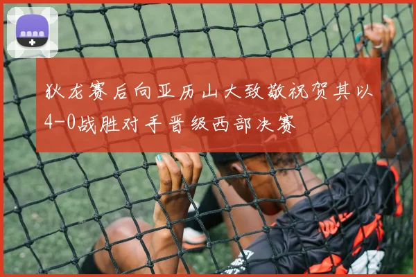 狄龙赛后向亚历山大致敬祝贺其以4-0战胜对手晋级西部决赛