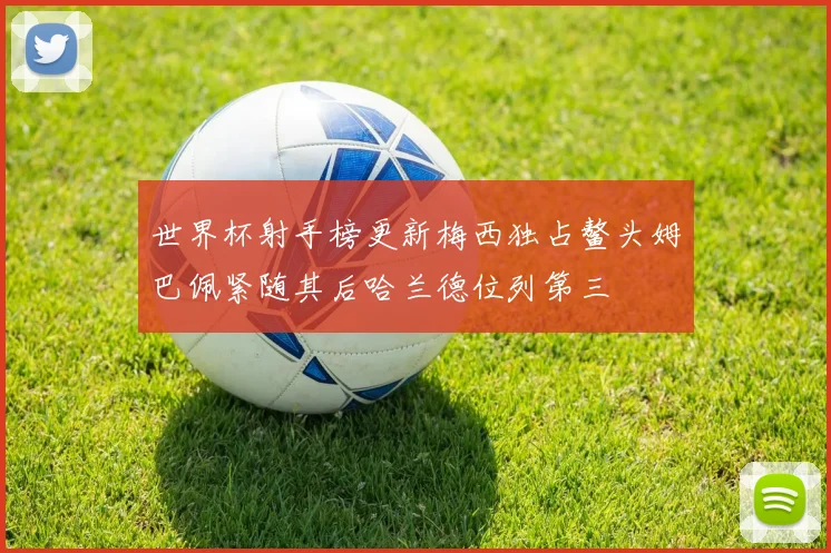 世界杯射手榜更新梅西独占鳌头姆巴佩紧随其后哈兰德位列第三