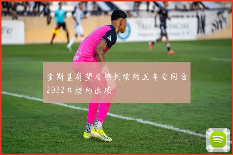 金斯基有望与热刺续约五年合同含2032年续约选项