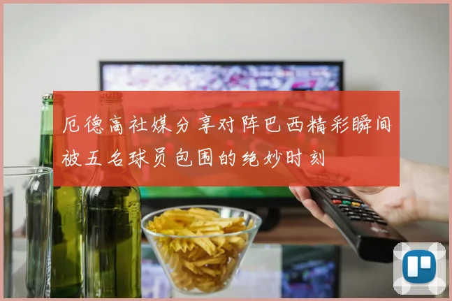 厄德高社媒分享对阵巴西精彩瞬间被五名球员包围的绝妙时刻