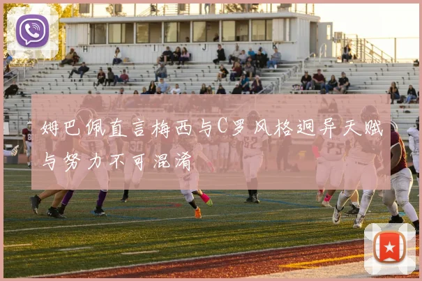 姆巴佩直言梅西与C罗风格迥异天赋与努力不可混淆