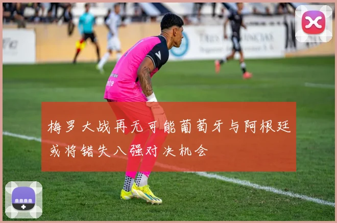 梅罗大战再无可能葡萄牙与阿根廷或将错失八强对决机会