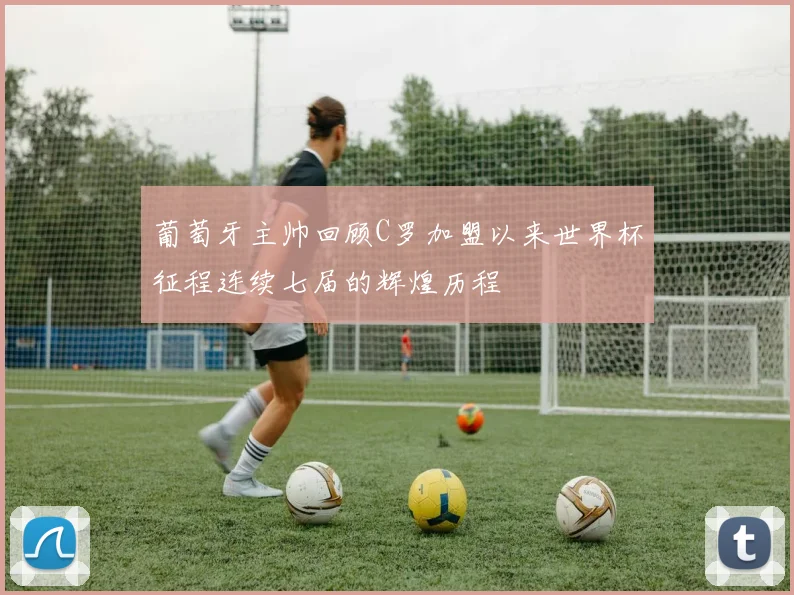 葡萄牙主帅回顾C罗加盟以来世界杯征程连续七届的辉煌历程