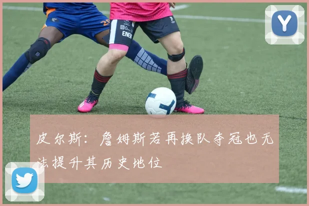 皮尔斯：詹姆斯若再换队夺冠也无法提升其历史地位