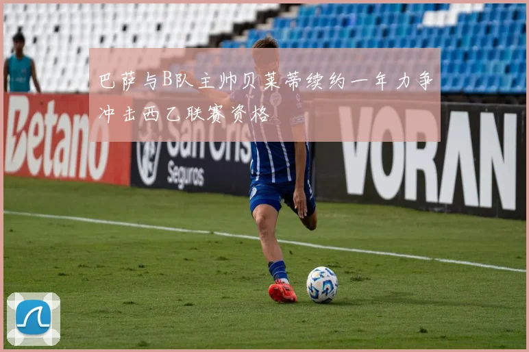 巴萨与B队主帅贝莱蒂续约一年力争冲击西乙联赛资格