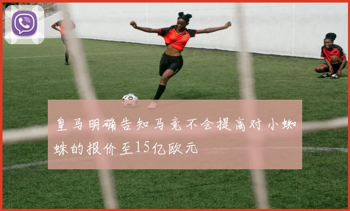 皇马明确告知马竞不会提高对小蜘蛛的报价至15亿欧元