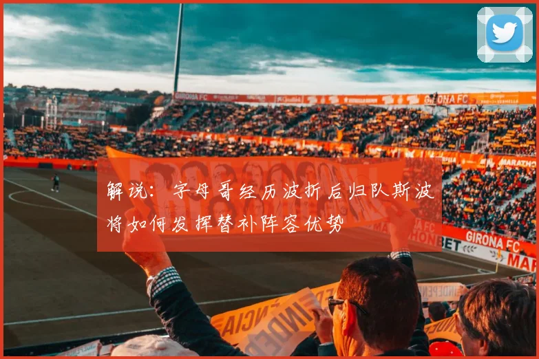 解说:字母哥经历波折后归队斯波将如何发挥替补阵容优势