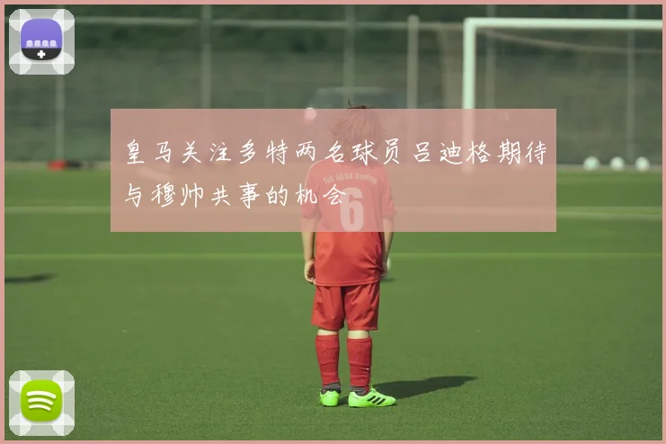 皇马关注多特两名球员吕迪格期待与穆帅共事的机会