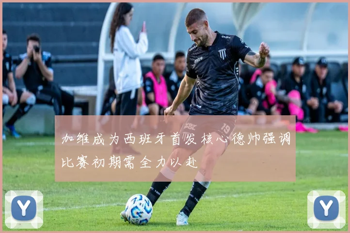 加维成为西班牙首发核心德帅强调比赛初期需全力以赴
