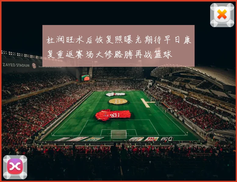杜润旺术后恢复照曝光期待早日康复重返赛场大修胳膊再战篮球