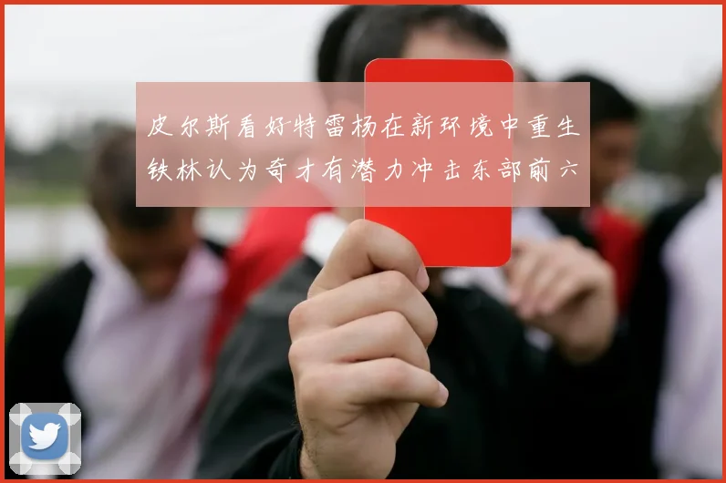 皮尔斯看好特雷杨在新环境中重生铁林认为奇才有潜力冲击东部前六名
