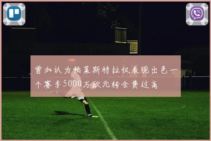 曾加认为帕莱斯特拉仅表现出色一个赛季5000万欧元转会费过高