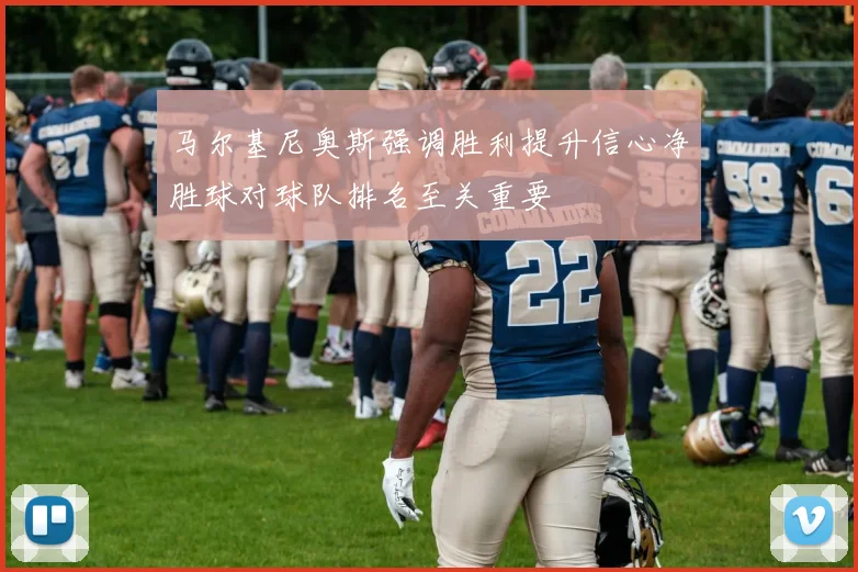 马尔基尼奥斯强调胜利提升信心净胜球对球队排名至关重要