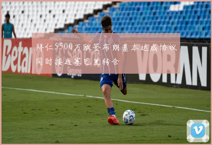 拜仁5500万欧签布朗基本达成协议同时接近塞巴里转会