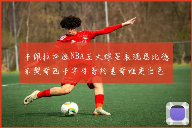 卡佩拉评选NBA五大球星表现恩比德东契奇西卡字母哥约基奇谁更出色