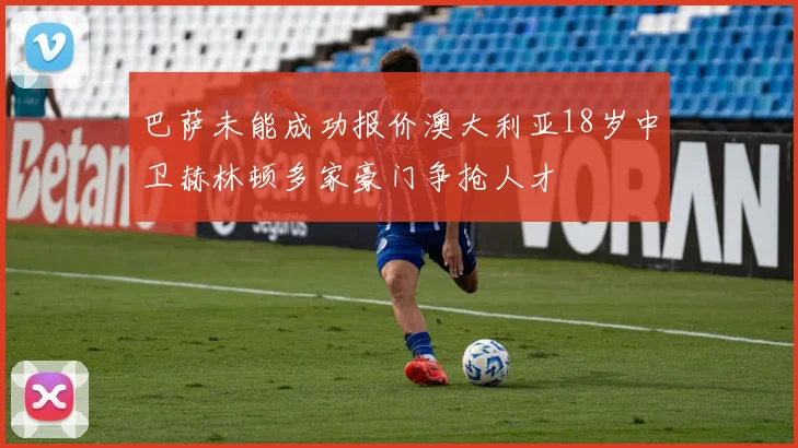 巴萨未能成功报价澳大利亚18岁中卫赫林顿多家豪门争抢人才