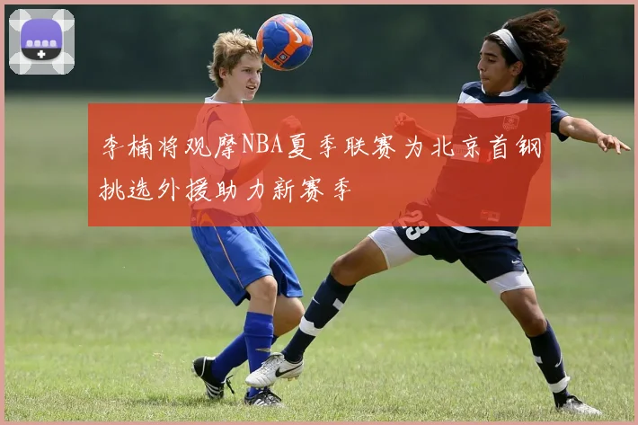 李楠将观摩NBA夏季联赛为北京首钢挑选外援助力新赛季