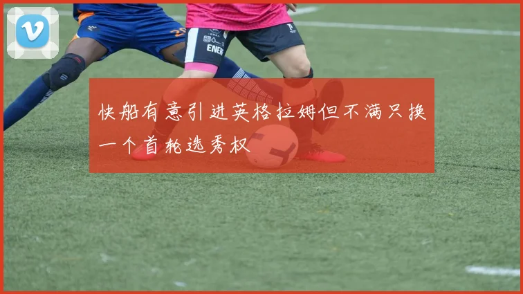 快船有意引进英格拉姆但不满只换一个首轮选秀权