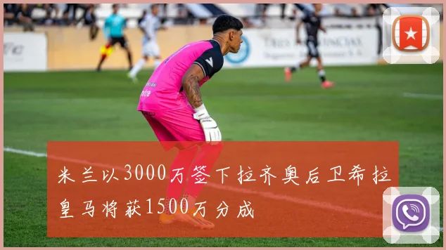 米兰以3000万签下拉齐奥后卫希拉皇马将获1500万分成
