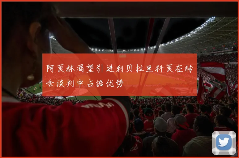 阿莫林渴望引进利贝拉里科莫在转会谈判中占据优势