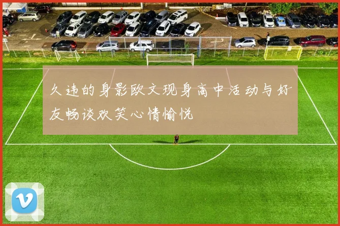 久违的身影欧文现身高中活动与好友畅谈欢笑心情愉悦