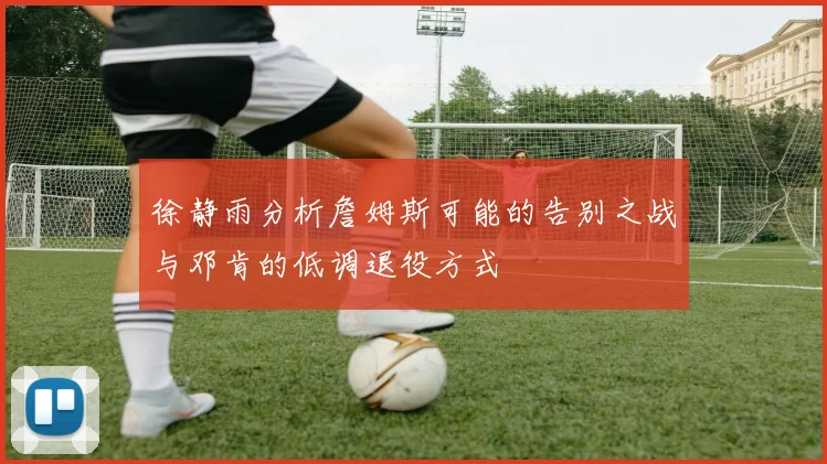 徐静雨分析詹姆斯可能的告别之战与邓肯的低调退役方式
