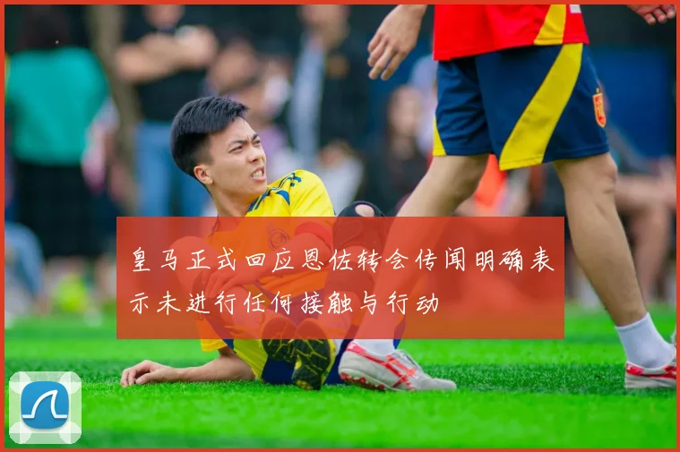 皇马正式回应恩佐转会传闻明确表示未进行任何接触与行动