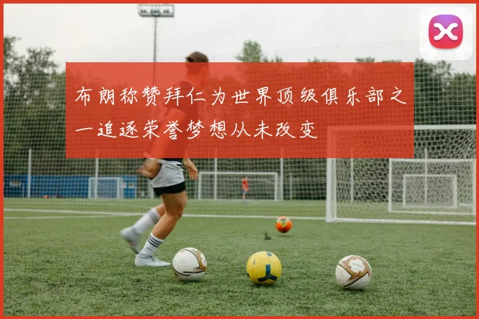 布朗称赞拜仁为世界顶级俱乐部之一追逐荣誉梦想从未改变