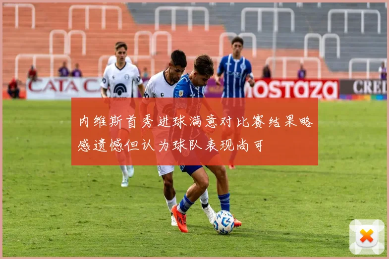 内维斯首秀进球满意对比赛结果略感遗憾但认为球队表现尚可