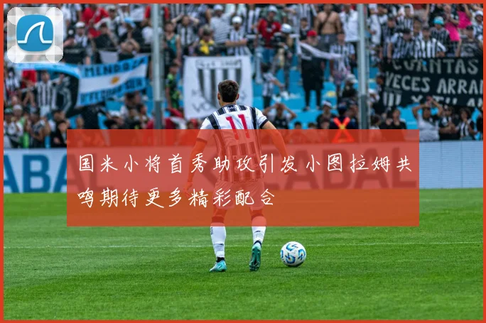 国米小将首秀助攻引发小图拉姆共鸣期待更多精彩配合