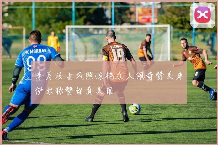 李月汝古风照惊艳众人佩奇赞美库伊尔称赞你真美丽