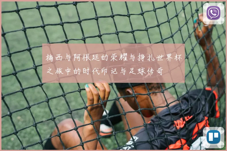 梅西与阿根廷的荣耀与挣扎世界杯之旅中的时代印记与足球传奇
