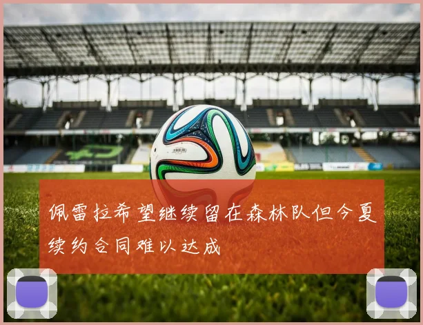 佩雷拉希望继续留在森林队但今夏续约合同难以达成