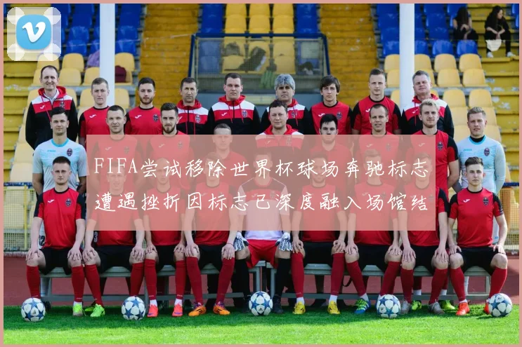 FIFA尝试移除世界杯球场奔驰标志遭遇挫折因标志已深度融入场馆结构